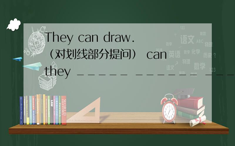 They can draw.（对划线部分提问） can they _____ ______ _______?They can draw.（对划线部分提问）划线部分是draw。can they_______ ________?
