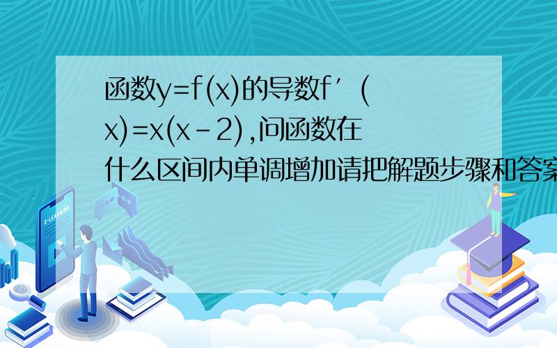 函数y=f(x)的导数f′(x)=x(x-2),问函数在什么区间内单调增加请把解题步骤和答案都写出来