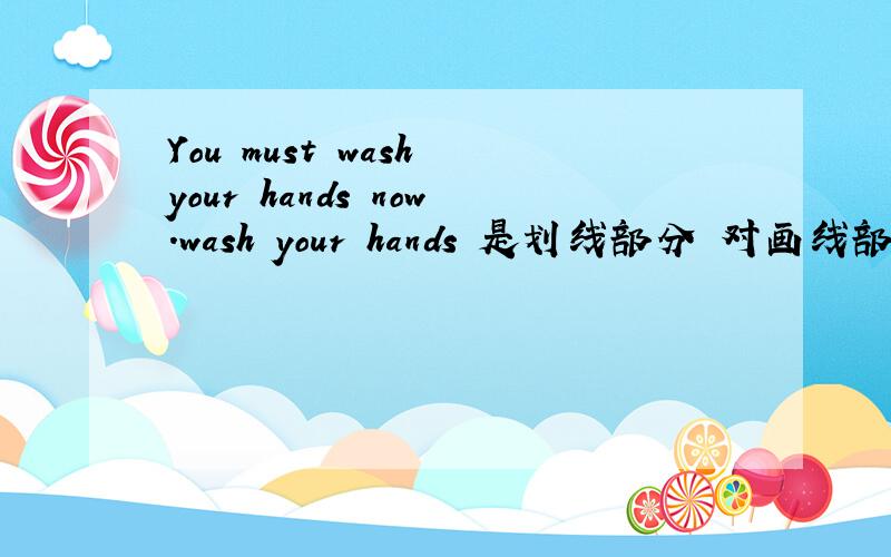 You must wash your hands now.wash your hands 是划线部分 对画线部分提问