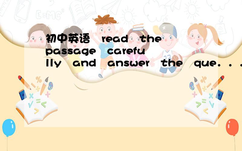 初中英语　read　the　passage　carefully　and　answer　the　que．．．