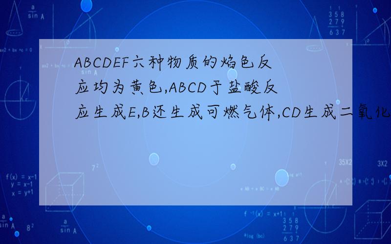 ABCDEF六种物质的焰色反应均为黄色,ABCD于盐酸反应生成E,B还生成可燃气体,CD生成二氧化炭,AD反应生...ABCDEF六种物质的焰色反应均为黄色,ABCD于盐酸反应生成E,B还生成可燃气体,CD生成二氧化炭,AD