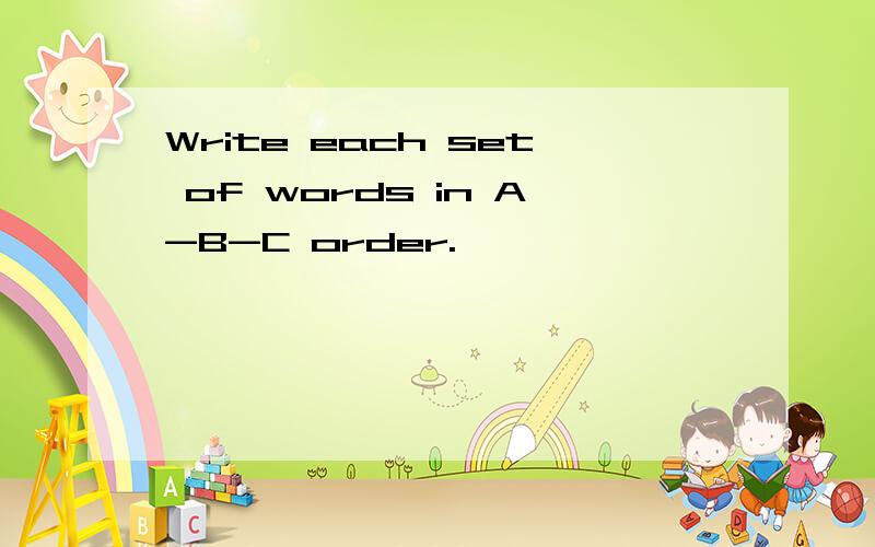 Write each set of words in A-B-C order.