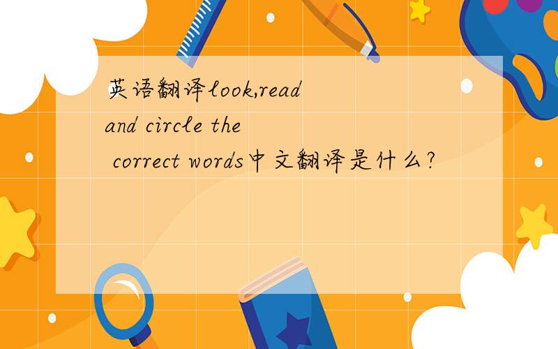 英语翻译look,read and circle the correct words中文翻译是什么?