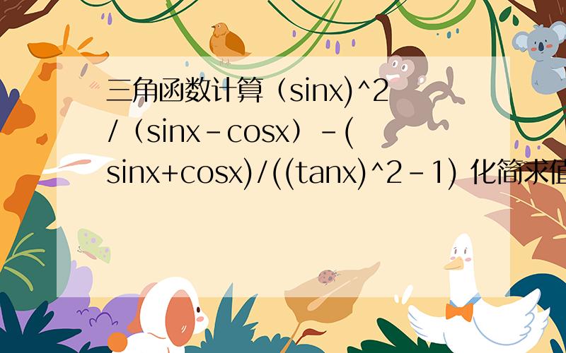 三角函数计算（sinx)^2/（sinx-cosx）-(sinx+cosx)/((tanx)^2-1) 化简求值这个题目难度如何