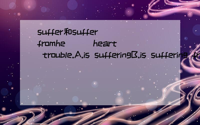 suffer和suffer fromhe___heart trouble.A.is sufferingB.is suffering fromC.suffersD.suffers fromsuffer和suffer from的区别