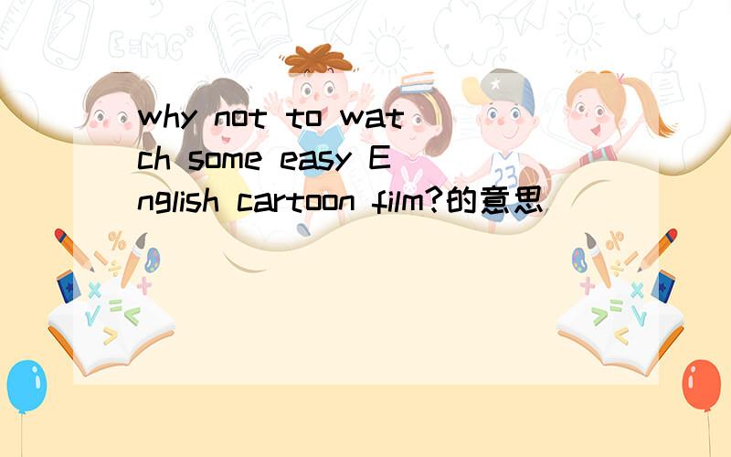 why not to watch some easy English cartoon film?的意思