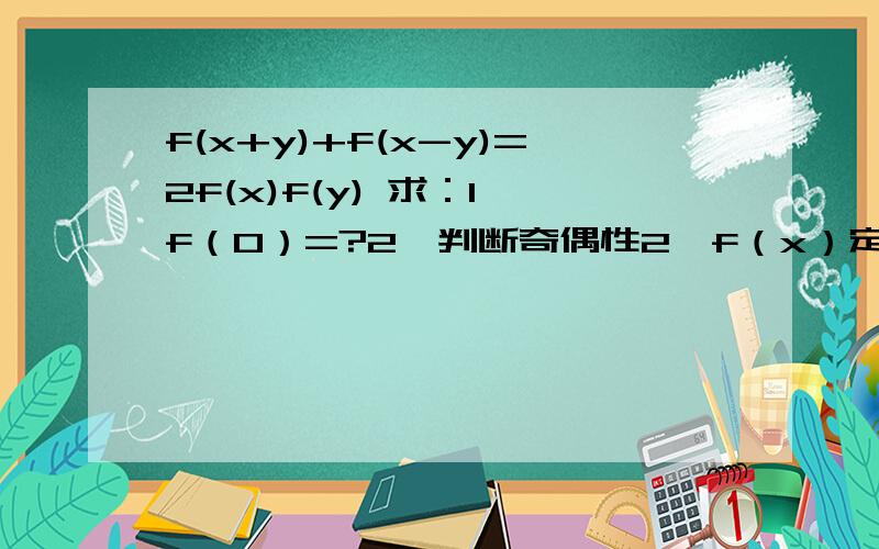 f(x+y)+f(x-y)=2f(x)f(y) 求：1、f（0）=?2、判断奇偶性2、f（x）定义域为x>0 f(x)是增函数 f(xy)=f(x)-f(y)求：1、f（x/y）=f（x）+f（y）2、已知f（3）=1且 f（a）>f（a-1）+2 求 a 的范围第二题 后面的条件是
