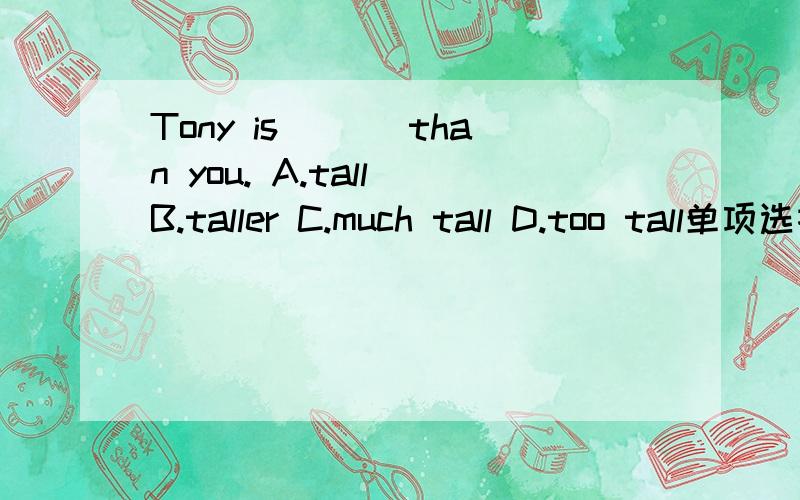 Tony is ___than you. A.tall B.taller C.much tall D.too tall单项选择,应该选那一个
