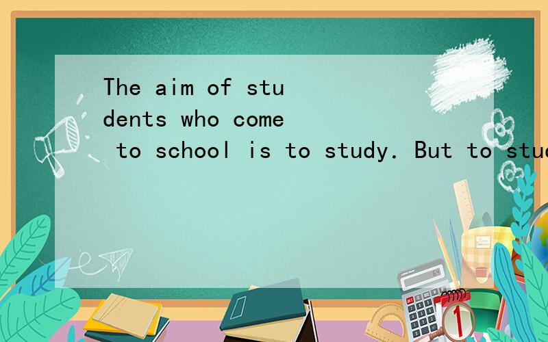 The aim of students who come to school is to study．But to study requires a right way,or you waste either the time or the money．The following are the ways of studying．The best time for reading is morning,because in the morning,the air is fresh a