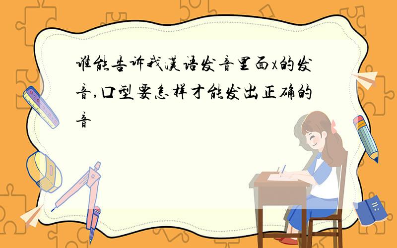 谁能告诉我汉语发音里面x的发音,口型要怎样才能发出正确的音