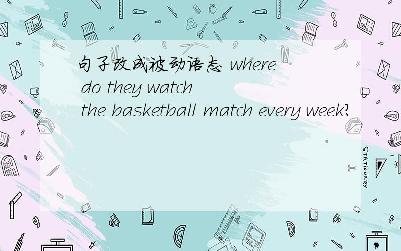 句子改成被动语态 where do they watch the basketball match every week?