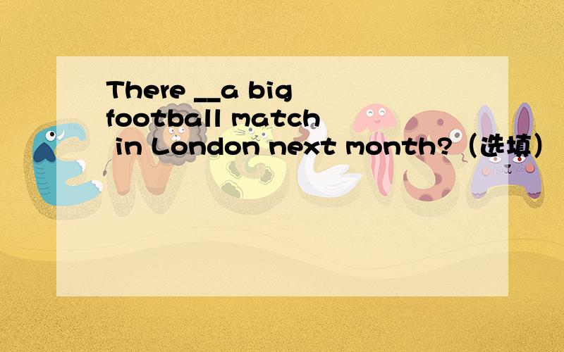 There __a big football match in London next month?（选填） A.is B.will have C.will be D.are理由