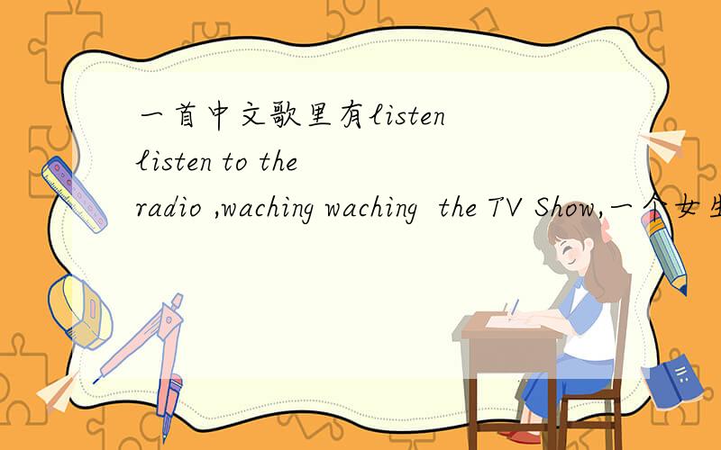一首中文歌里有listen listen to the radio ,waching waching  the TV Show,一个女生唱的,不知道歌名叫什么