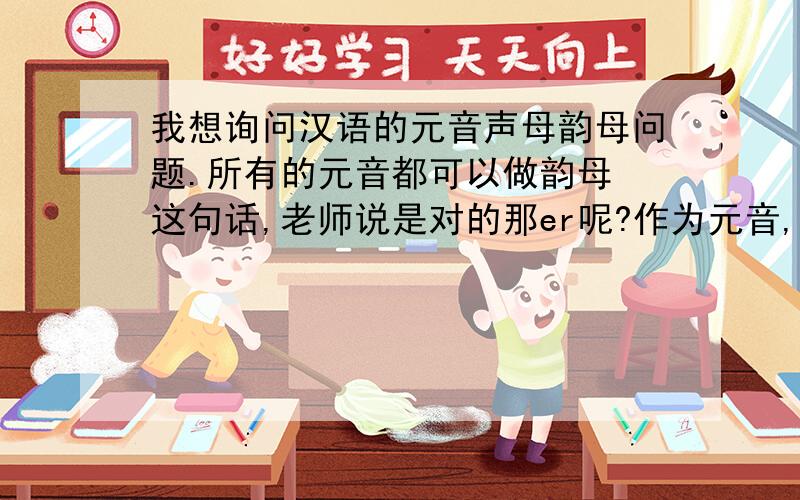 我想询问汉语的元音声母韵母问题.所有的元音都可以做韵母 这句话,老师说是对的那er呢?作为元音,不是只能做零声母吗?也能做韵母吗?
