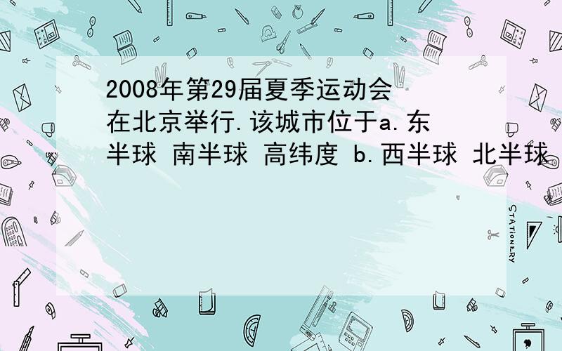 2008年第29届夏季运动会在北京举行.该城市位于a.东半球 南半球 高纬度 b.西半球 北半球 中纬度c.北半球 东半球 中纬度 d.北半球 西半球 低纬度