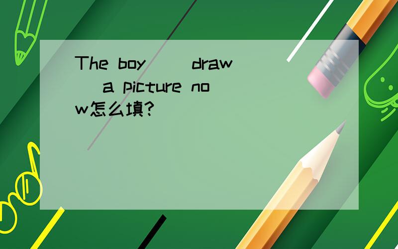 The boy _(draw) a picture now怎么填?