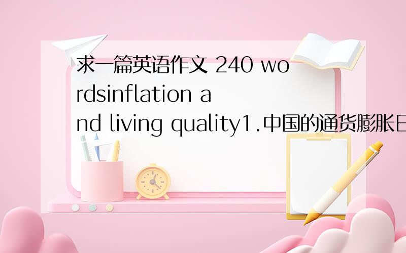 求一篇英语作文 240 wordsinflation and living quality1.中国的通货膨胀日益严重2.人民生活,尤其是低收入家庭的生活受到很大影响.3.如何应对日益高涨的物价?