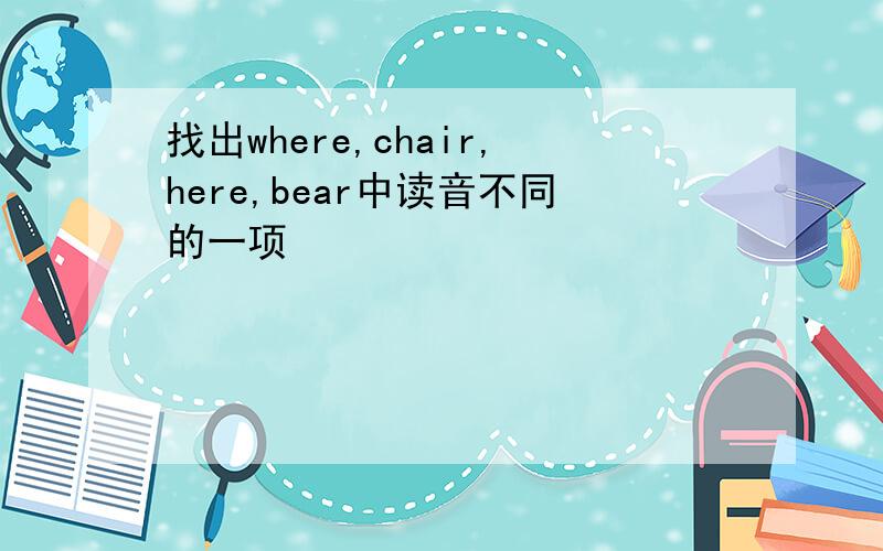 找出where,chair,here,bear中读音不同的一项