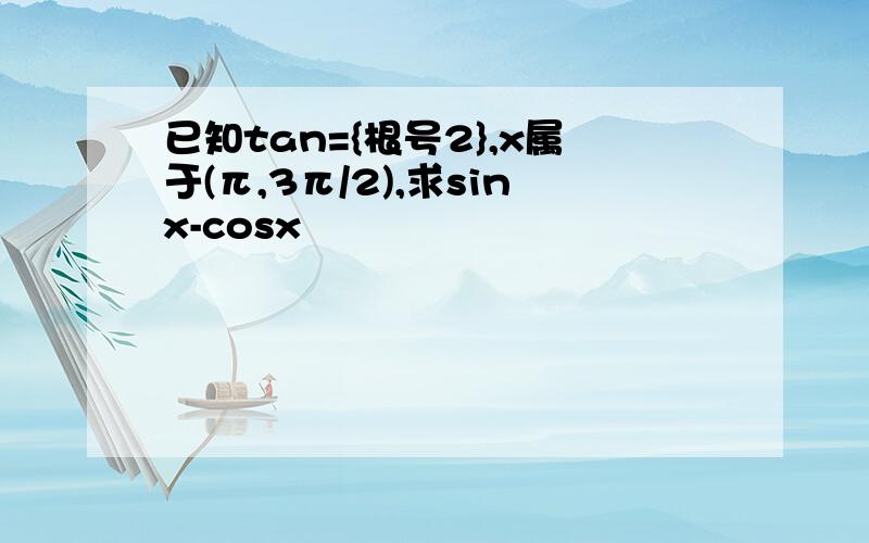 已知tan={根号2},x属于(π,3π/2),求sinx-cosx