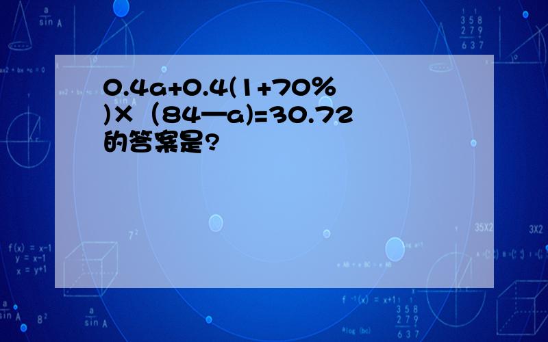 0.4a+0.4(1+70％)×（84—a)=30.72的答案是?