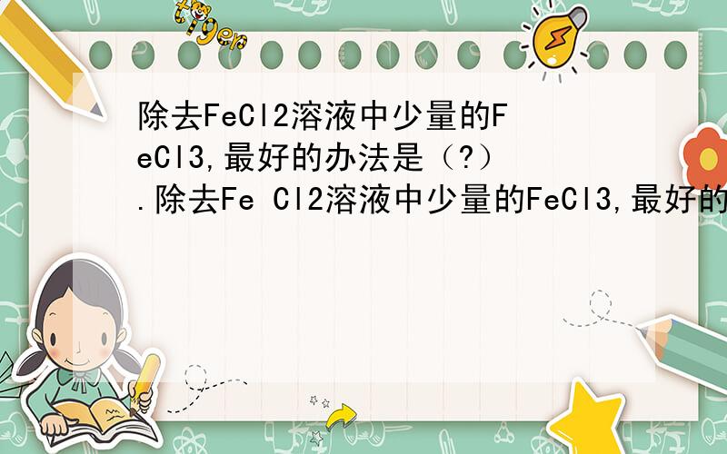 除去FeCl2溶液中少量的FeCl3,最好的办法是（?）.除去Fe Cl2溶液中少量的FeCl3,最好的办法是（?）.A．加入氢氧化钠溶液?B．通入氯气
