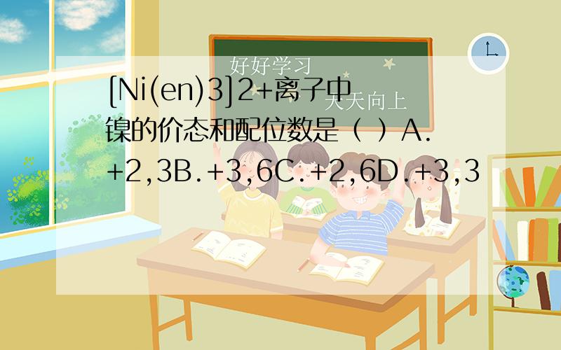 [Ni(en)3]2+离子中镍的价态和配位数是（ ）A.+2,3B.+3,6C.+2,6D.+3,3