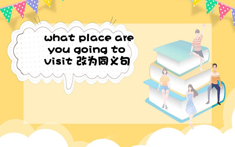 what place are you going to visit 改为同义句