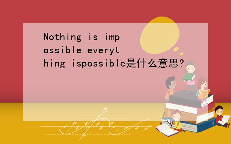 Nothing is impossible everything ispossible是什么意思?