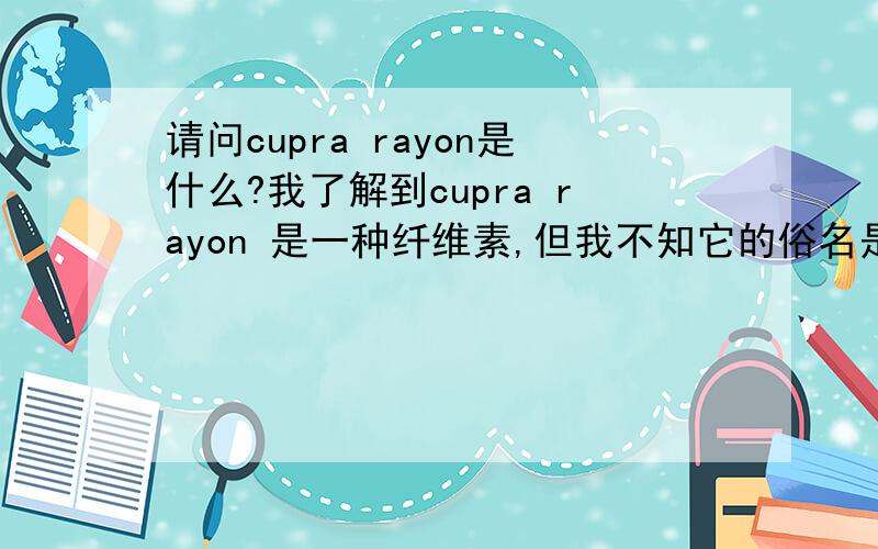 请问cupra rayon是什么?我了解到cupra rayon 是一种纤维素,但我不知它的俗名是什么?请各位高手多多指教!