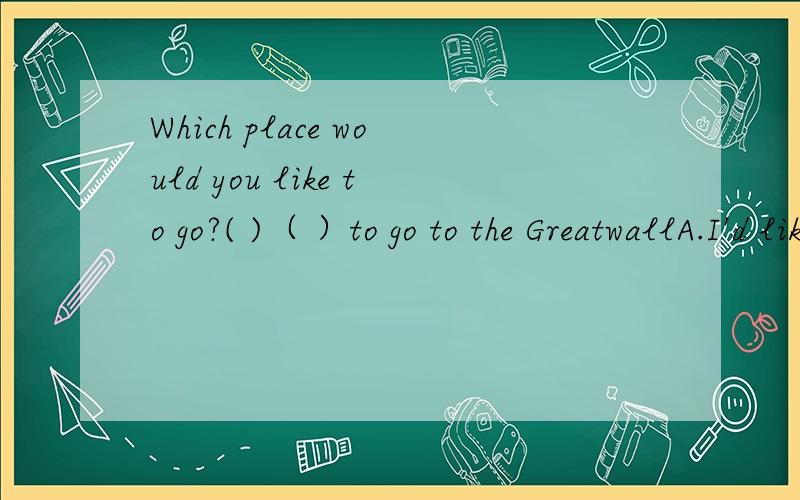 Which place would you like to go?( )（ ）to go to the GreatwallA.I'd like B.I'd like to C.I like to