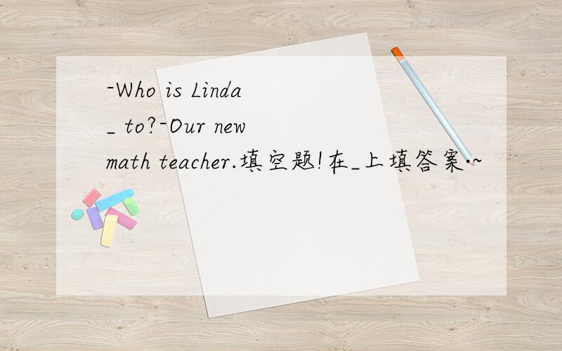 -Who is Linda _ to?-Our new math teacher.填空题!在_上填答案·~