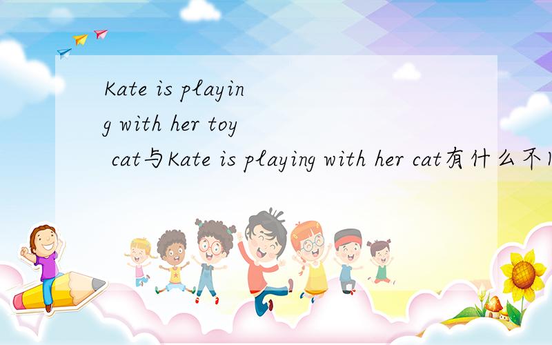 Kate is playing with her toy cat与Kate is playing with her cat有什么不同明天就考试