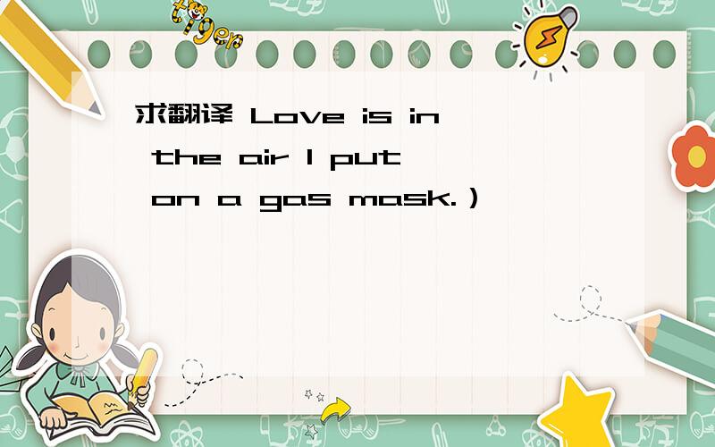 求翻译 Love is in the air I put on a gas mask.）