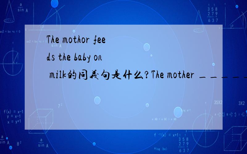 The mothor feeds the baby on milk的同义句是什么?The mother ______milk_______the baby.