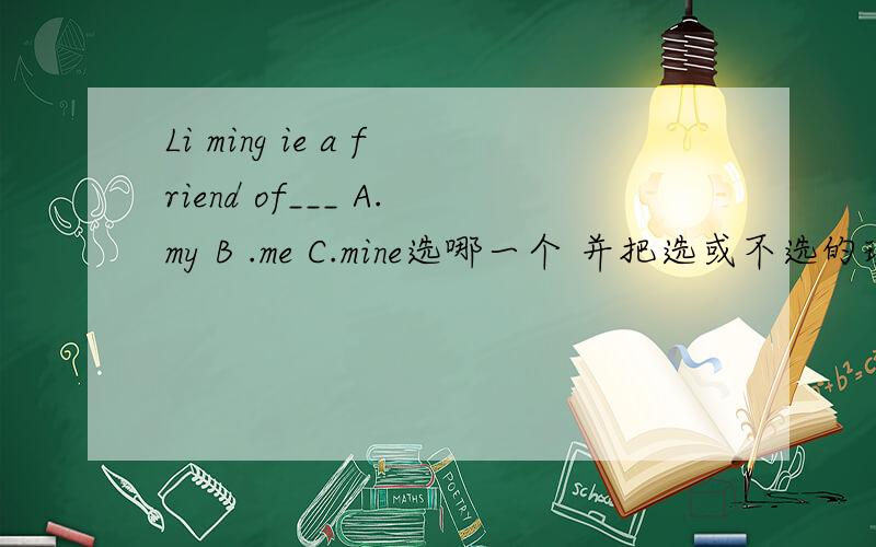 Li ming ie a friend of___ A.my B .me C.mine选哪一个 并把选或不选的理由说一下