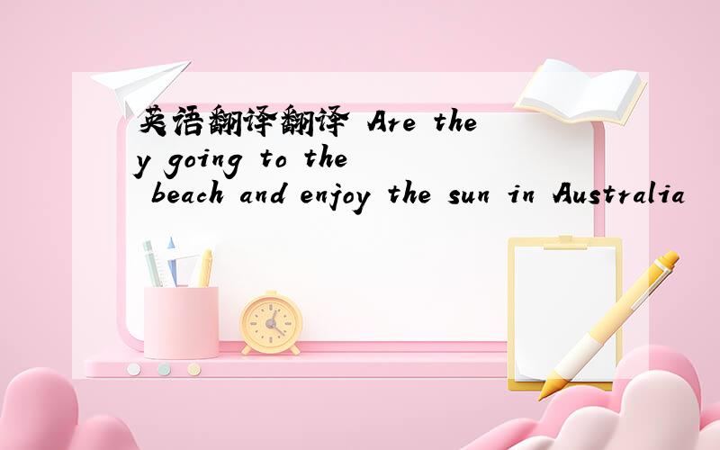 英语翻译翻译 Are they going to the beach and enjoy the sun in Australia