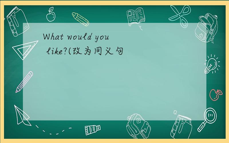What would you like?(改为同义句