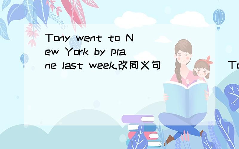 Tony went to New York by plane last week.改同义句______Tony ___ ___ ___ ___New York last week.