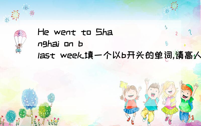 He went to Shanghai on b( ) last week.填一个以b开头的单词,请高人帮忙!