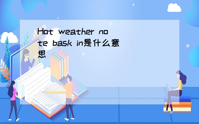 Hot weather note bask in是什么意思