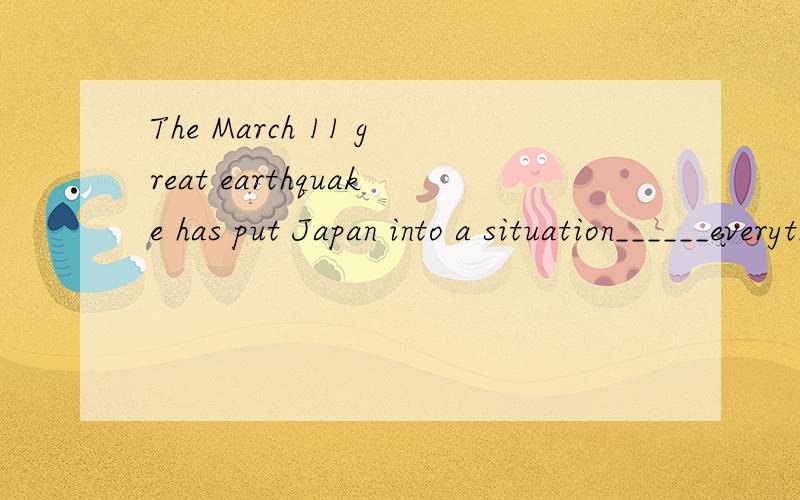 The March 11 great earthquake has put Japan into a situation______everything can be out ofcontrol.A where B which C that D what这题选什么,为什么?刚才我看了下答案，怎么是A？为什么？