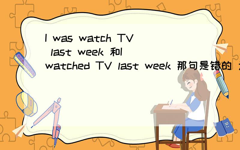 I was watch TV last week 和I watched TV last week 那句是错的 为什么?