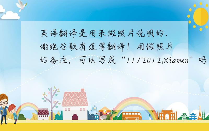 英语翻译是用来做照片说明的.谢绝谷歌有道等翻译！用做照片的备注，可以写成“11/2012,Xiamen”吗？