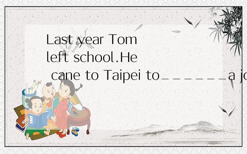 Last year Tom left school.He cane to Taipei to______a job.