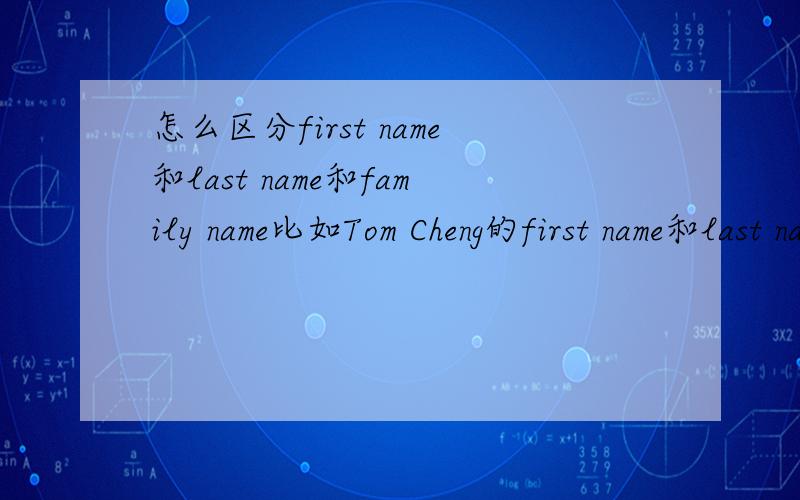 怎么区分first name和last name和family name比如Tom Cheng的first name和last name和family name都是什么