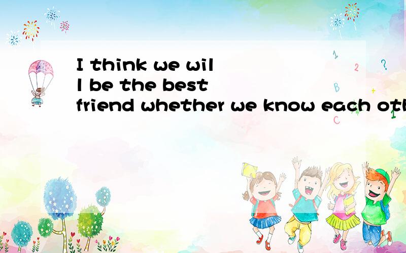 I think we will be the best friend whether we know each other after long and long.中文翻译.