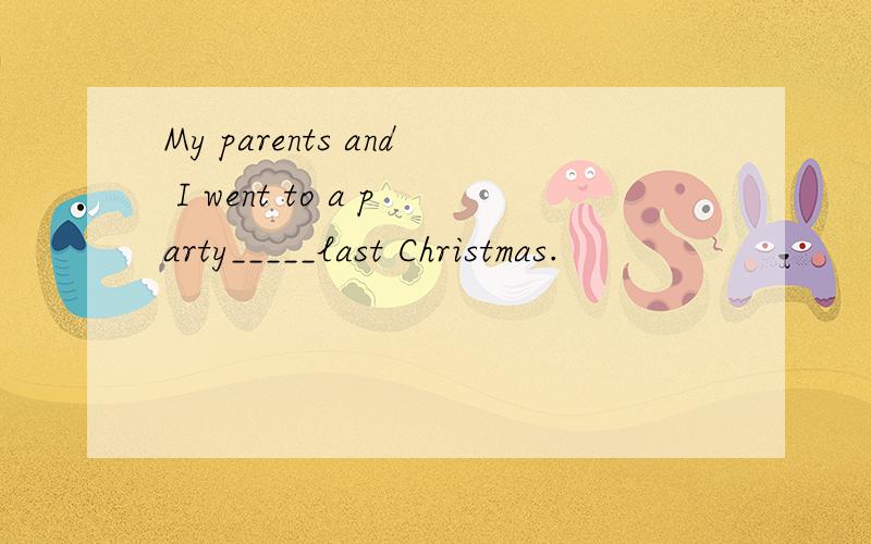 My parents and I went to a party_____last Christmas.