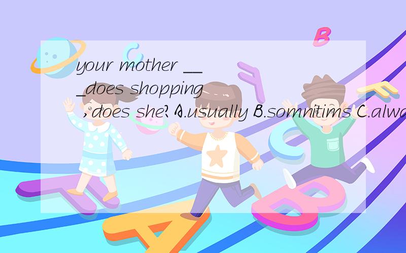 your mother ___does shopping ,does she?A.usually B.somnitims C.always D.never老师说选D,好像有什么句型,但没有细讲,