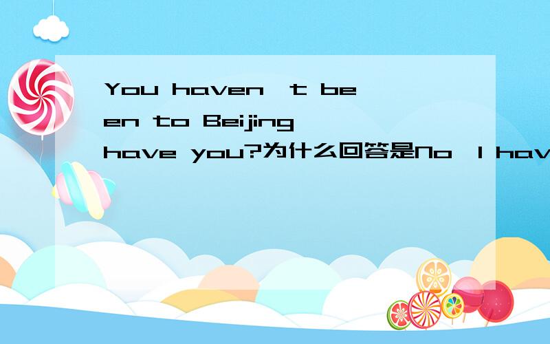 You haven't been to Beijing,have you?为什么回答是No,l haven't 不是Yes,l haveYou haven't been to Beijing,have you?为什么回答是No,l haven't不是Yes,l have