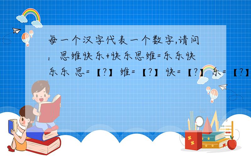 每一个汉字代表一个数字,请问：思维快乐+快乐思维=乐乐快乐乐 思=【?】维=【?】快=【?】乐=【?】